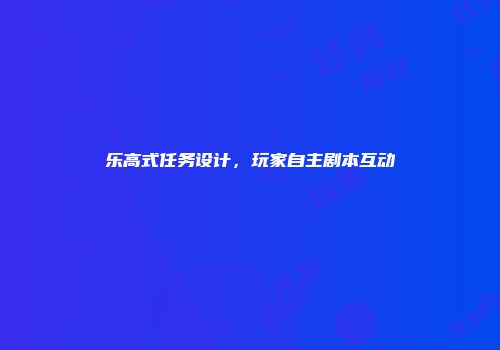 乐高式任务设计，玩家自主剧本互动