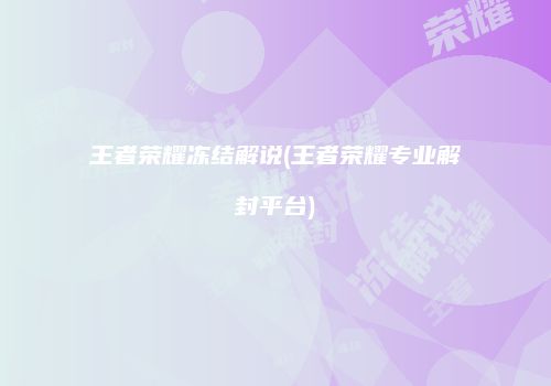 王者荣耀冻结解说(王者荣耀专业解封平台)