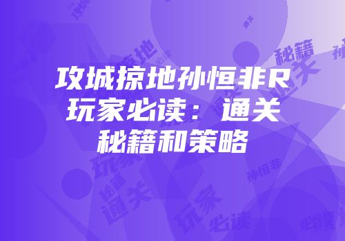 攻城掠地孙恒非R玩家必读：通关秘籍和策略