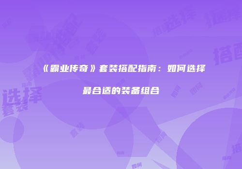 《霸业传奇》套装搭配指南：如何选择最合适的装备组合