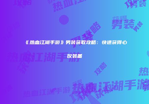 《热血江湖手游》男装获取攻略:快速获得心仪装备