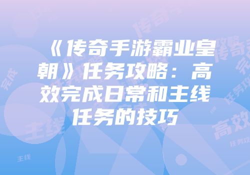 《传奇手游霸业皇朝》任务攻略：高效完成日常和主线任务的技巧