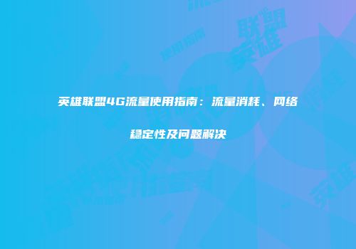 英雄联盟4G流量使用指南：流量消耗、网络稳定性及问题解决