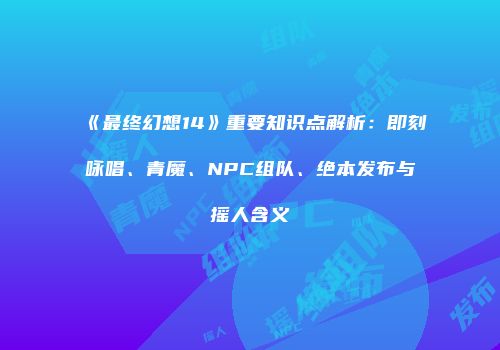 《最终幻想14》重要知识点解析：即刻咏唱、青魔、NPC组队、绝本发布与摇人含义