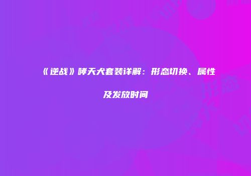 《逆战》哮天犬套装详解：形态切换、属性及发放时间
