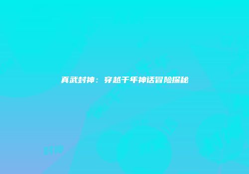 真武封神：穿越千年神话冒险探秘