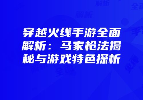 穿越火线手游全面解析：马家枪法揭秘与游戏特色探析