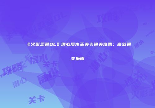 《火影忍者OL》潜心层水主关卡通关攻略：高效通关指南