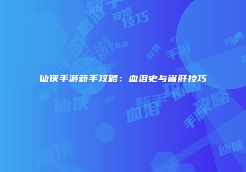 仙侠手游新手攻略：血泪史与省肝技巧