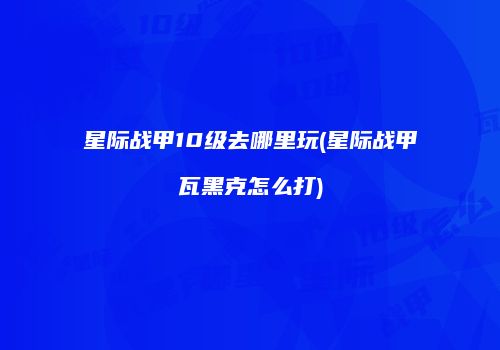 星际战甲10级去哪里玩(星际战甲瓦黑克怎么打)
