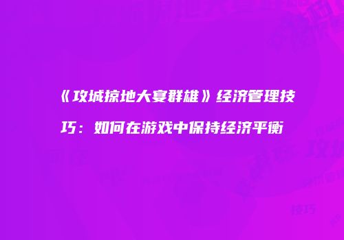 《攻城掠地大宴群雄》经济管理技巧：如何在游戏中保持经济平衡
