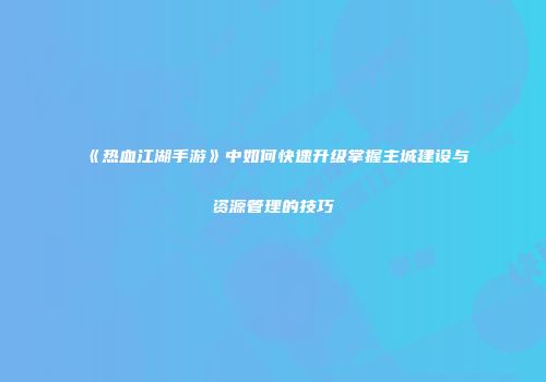 《热血江湖手游》中如何快速升级掌握主城建设与资源管理的技巧