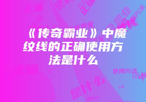 《传奇霸业》中魔纹线的正确使用方法是什么