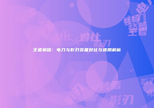 王者荣耀：电刀与影刃装备对比与适用解析