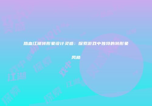 热血江湖转形象设计灵感：探索游戏中独特的转形象风格