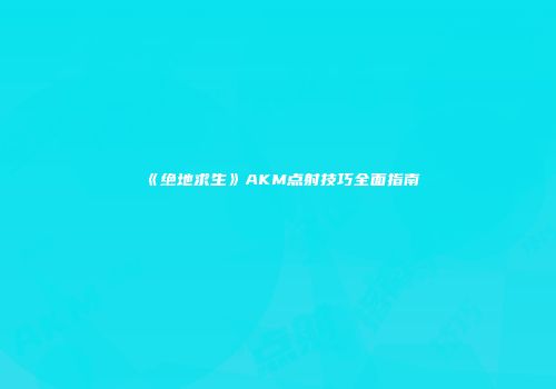 《绝地求生》AKM点射技巧全面指南