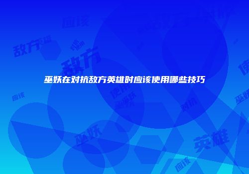 巫妖在对抗敌方英雄时应该使用哪些技巧