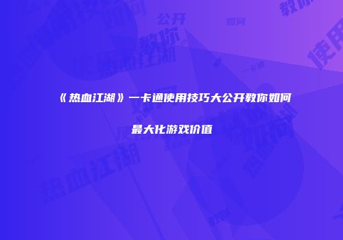 《热血江湖》一卡通使用技巧大公开教你如何最大化游戏价值