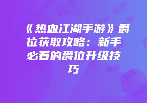 《热血江湖手游》爵位获取攻略:新手必看的爵位升级技巧