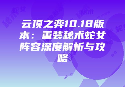 云顶之弈10.18版本：重装秘术蛇女阵容深度解析与攻略