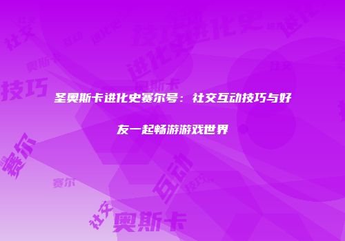 圣奥斯卡进化史赛尔号：社交互动技巧与好友一起畅游游戏世界