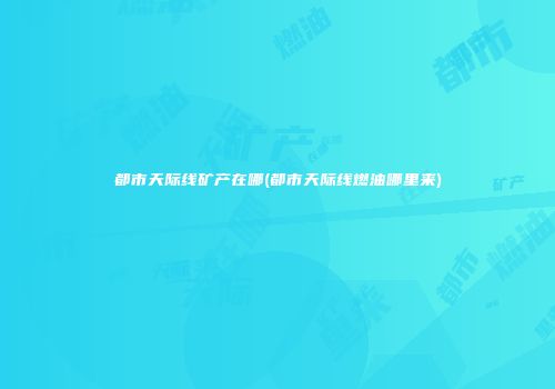 都市天际线矿产在哪(都市天际线燃油哪里来)