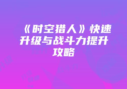 《时空猎人》快速升级与战斗力提升攻略