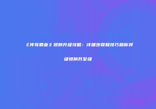 《传奇霸业》翅膀升级攻略：详细步骤和技巧助你将级翅膀升至级