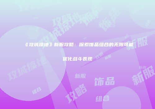 《攻城掠地》新服攻略:探索饰品组合的无限可能优化战斗表现