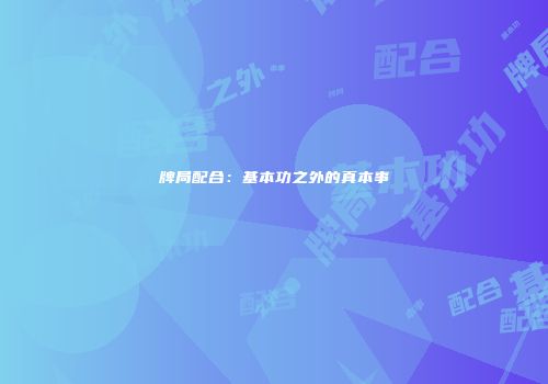 牌局配合：基本功之外的真本事