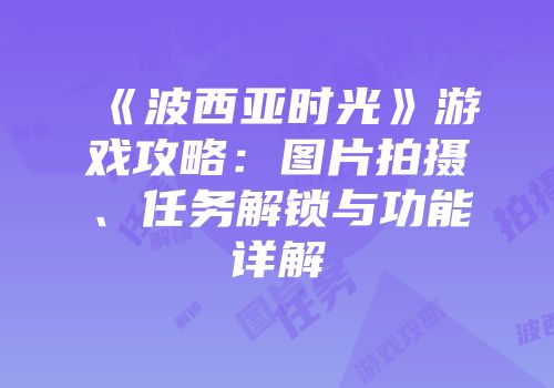 《波西亚时光》游戏攻略：图片拍摄、任务解锁与功能详解