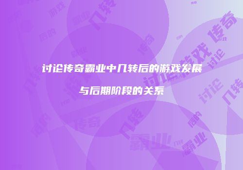 讨论传奇霸业中几转后的游戏发展与后期阶段的关系