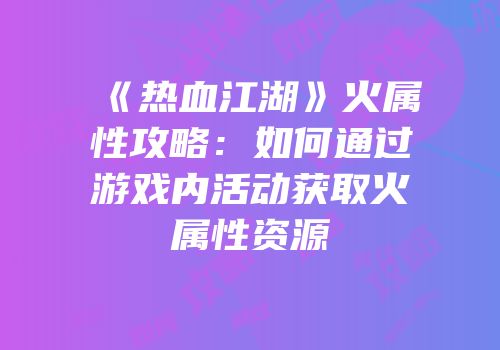《热血江湖》火属性攻略：如何通过游戏内活动获取火属性资源