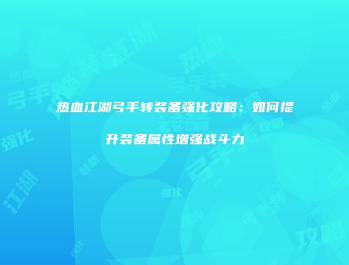 热血江湖弓手转装备强化攻略:如何提升装备属性增强战斗力