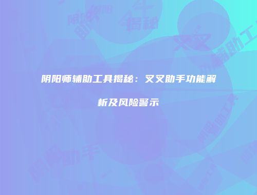 阴阳师辅助工具揭秘：叉叉助手功能解析及风险警示