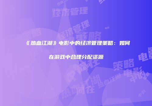 《热血江湖》电影中的经济管理策略：如何在游戏中合理分配资源