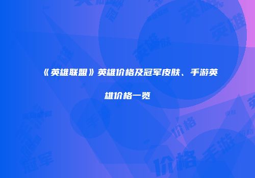 《英雄联盟》英雄价格及冠军皮肤、手游英雄价格一览