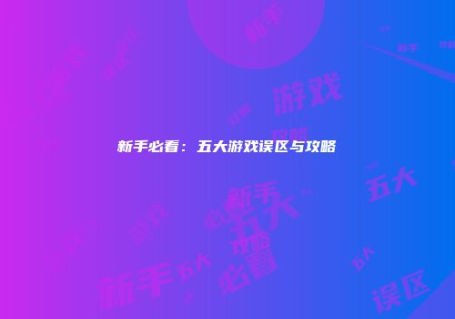 新手必看：五大游戏误区与攻略