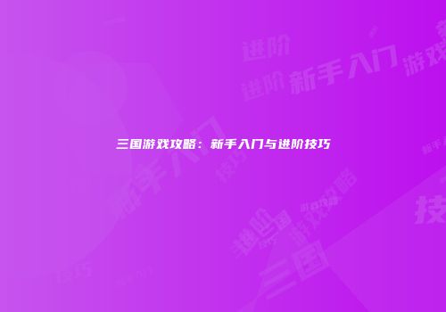 三国游戏攻略：新手入门与进阶技巧