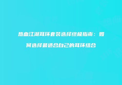 热血江湖耳环套装选择终极指南：如何选择最适合自己的耳环组合