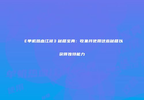 《单机热血江湖》秘籍宝典：收集并使用这些秘籍以获得独特能力