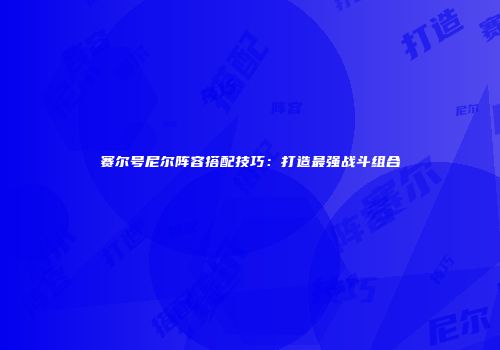 赛尔号尼尔阵容搭配技巧：打造最强战斗组合
