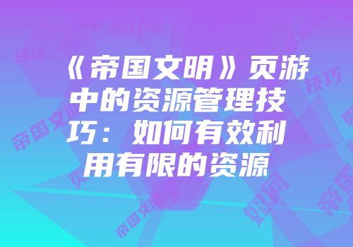 《帝国文明》页游中的资源管理技巧：如何有效利用有限的资源