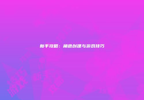 新手攻略：角色创建与游戏技巧