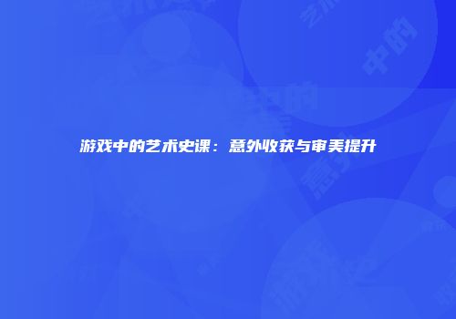 游戏中的艺术史课：意外收获与审美提升