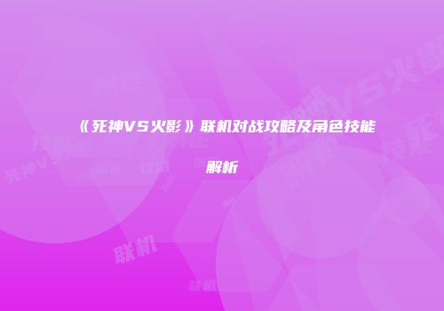 《死神VS火影》联机对战攻略及角色技能解析