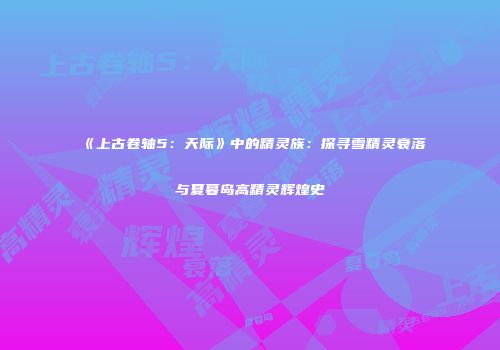 《上古卷轴5：天际》中的精灵族：探寻雪精灵衰落与夏暮岛高精灵辉煌史