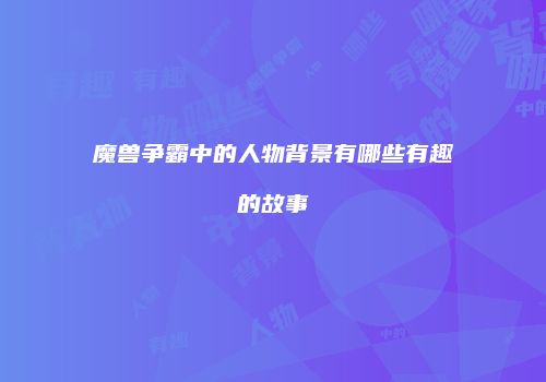 魔兽争霸中的人物背景有哪些有趣的故事