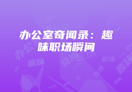 办公室奇闻录：趣味职场瞬间