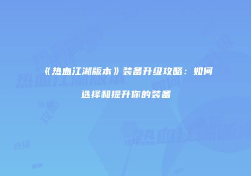 《热血江湖版本》装备升级攻略：如何选择和提升你的装备
